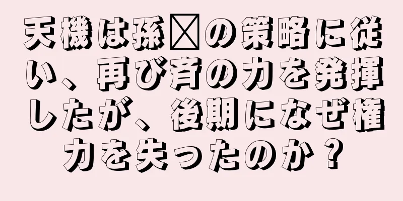 天機は孫臏の策略に従い、再び斉の力を発揮したが、後期になぜ権力を失ったのか？