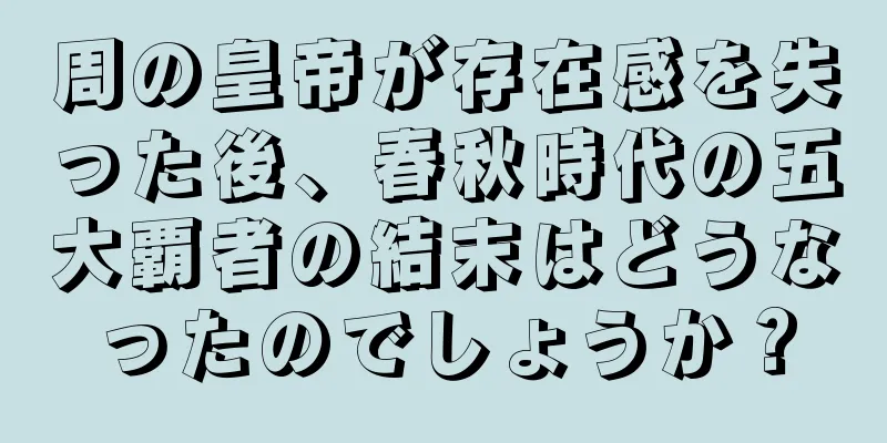 周の皇帝が存在感を失った後、春秋時代の五大覇者の結末はどうなったのでしょうか？