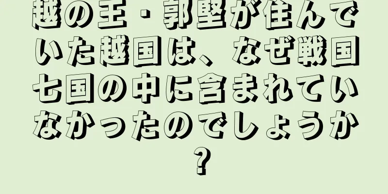 越の王・郭堅が住んでいた越国は、なぜ戦国七国の中に含まれていなかったのでしょうか？