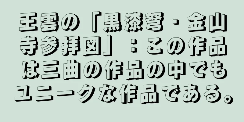 王雲の「黒漆弩・金山寺参拝図」：この作品は三曲の作品の中でもユニークな作品である。