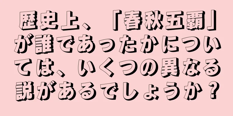 歴史上、「春秋五覇」が誰であったかについては、いくつの異なる説があるでしょうか？