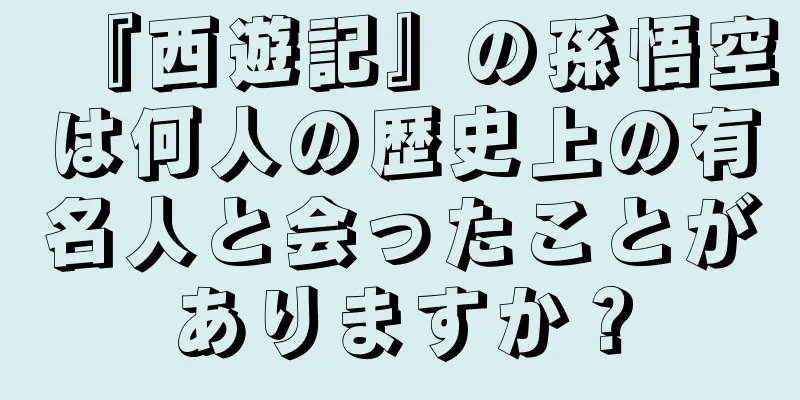 『西遊記』の孫悟空は何人の歴史上の有名人と会ったことがありますか？