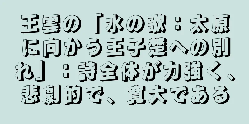 王雲の「水の歌：太原に向かう王子楚への別れ」：詩全体が力強く、悲劇的で、寛大である