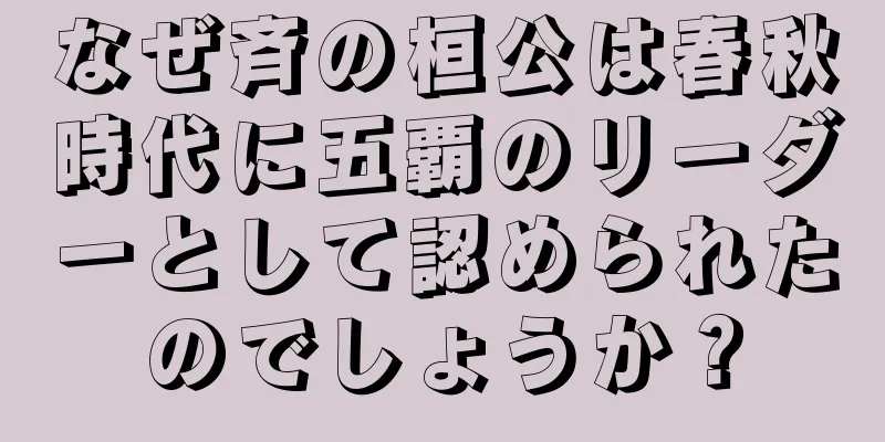 なぜ斉の桓公は春秋時代に五覇のリーダーとして認められたのでしょうか？