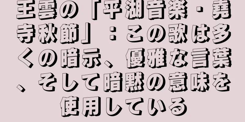 王雲の「平湖音楽・堯寺秋節」：この歌は多くの暗示、優雅な言葉、そして暗黙の意味を使用している