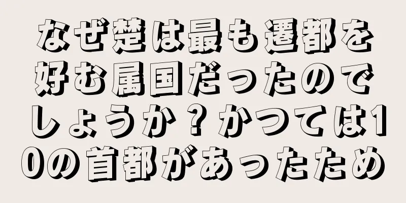 なぜ楚は最も遷都を好む属国だったのでしょうか？かつては10の首都があったため