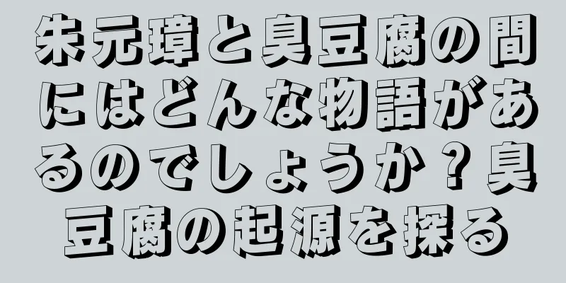 朱元璋と臭豆腐の間にはどんな物語があるのでしょうか？臭豆腐の起源を探る