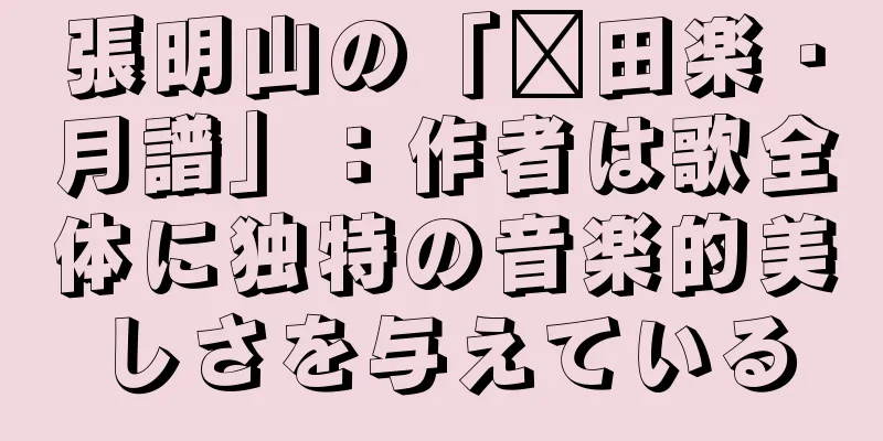 張明山の「莆田楽・月譜」：作者は歌全体に独特の音楽的美しさを与えている