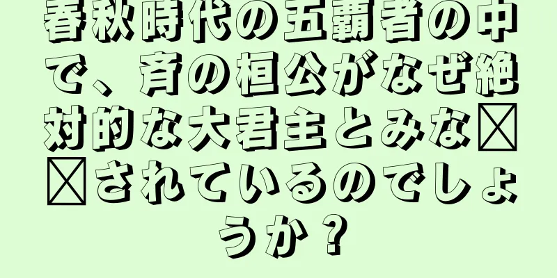 春秋時代の五覇者の中で、斉の桓公がなぜ絶対的な大君主とみな​​されているのでしょうか？