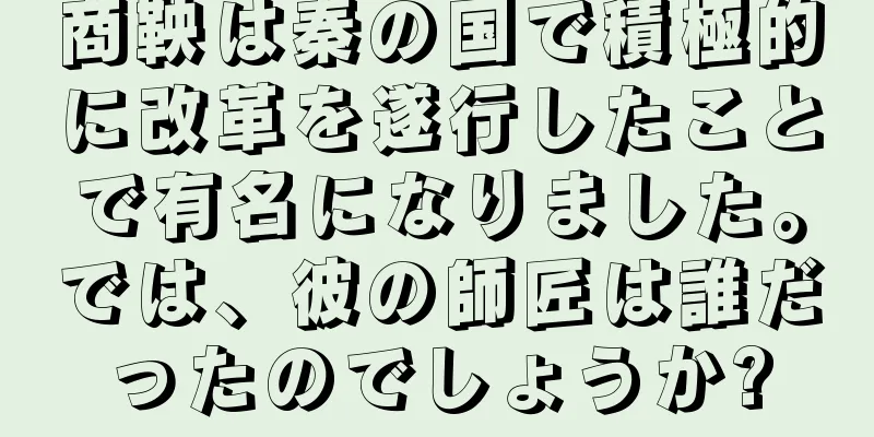 商鞅は秦の国で積極的に改革を遂行したことで有名になりました。では、彼の師匠は誰だったのでしょうか?