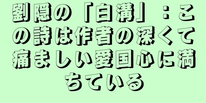 劉隠の「白溝」：この詩は作者の深くて痛ましい愛国心に満ちている