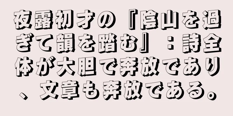 夜露初才の『陰山を過ぎて韻を踏む』：詩全体が大胆で奔放であり、文章も奔放である。
