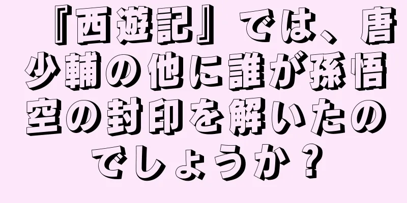 『西遊記』では、唐少輔の他に誰が孫悟空の封印を解いたのでしょうか？