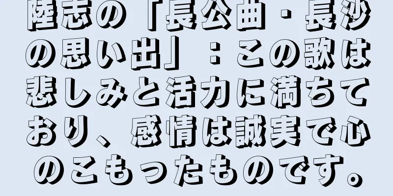 陸志の「長公曲・長沙の思い出」：この歌は悲しみと活力に満ちており、感情は誠実で心のこもったものです。