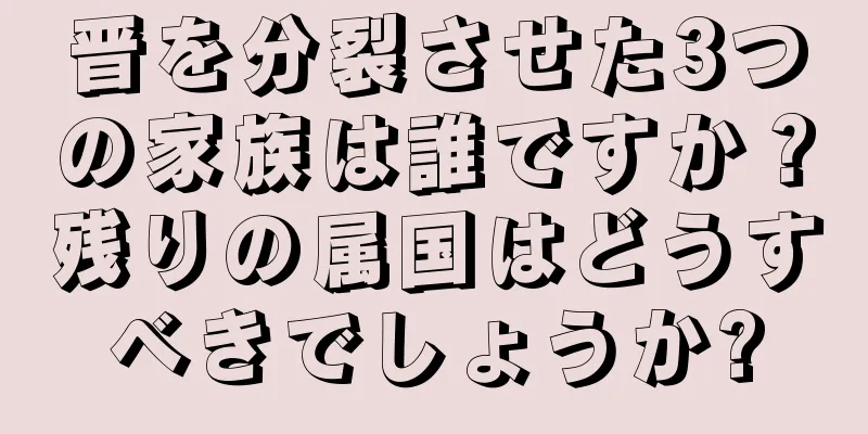 晋を分裂させた3つの家族は誰ですか？残りの属国はどうすべきでしょうか?
