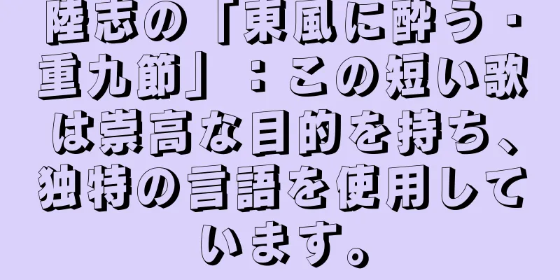 陸志の「東風に酔う・重九節」：この短い歌は崇高な目的を持ち、独特の言語を使用しています。