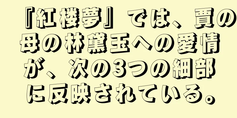 『紅楼夢』では、賈の母の林黛玉への愛情が、次の3つの細部に反映されている。
