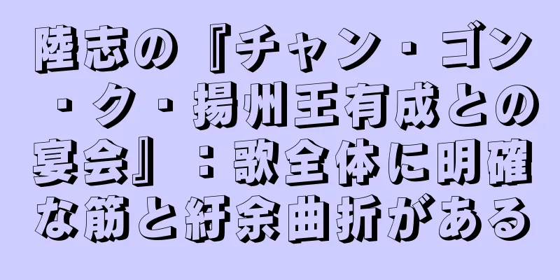 陸志の『チャン・ゴン・ク・揚州王有成との宴会』：歌全体に明確な筋と紆余曲折がある