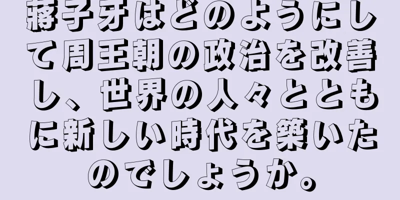蔣子牙はどのようにして周王朝の政治を改善し、世界の人々とともに新しい時代を築いたのでしょうか。