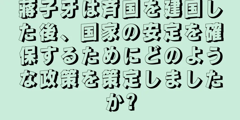 蔣子牙は斉国を建国した後、国家の安定を確保するためにどのような政策を策定しましたか?
