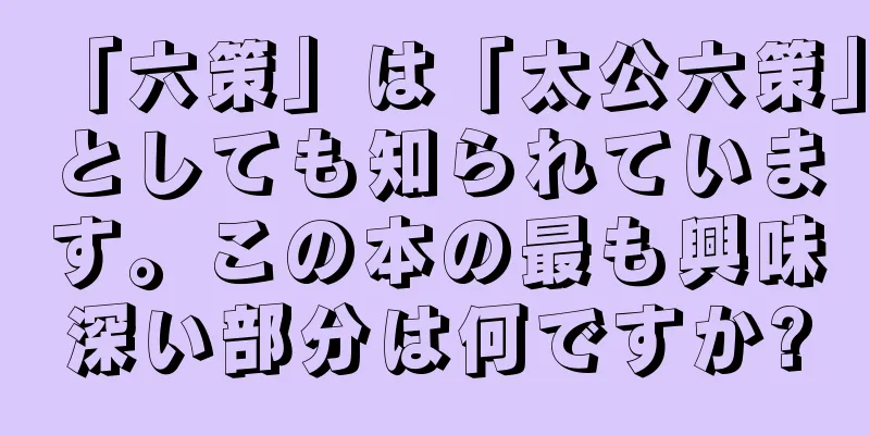 「六策」は「太公六策」としても知られています。この本の最も興味深い部分は何ですか?
