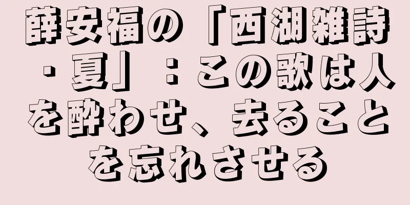 薛安福の「西湖雑詩・夏」：この歌は人を酔わせ、去ることを忘れさせる