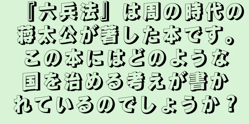 『六兵法』は周の時代の蒋太公が著した本です。この本にはどのような国を治める考えが書かれているのでしょうか？