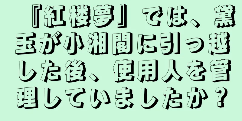 『紅楼夢』では、黛玉が小湘閣に引っ越した後、使用人を管理していましたか？