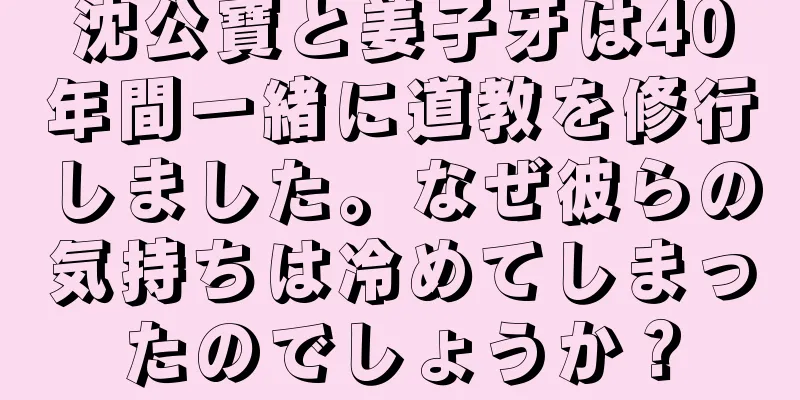 沈公寶と姜子牙は40年間一緒に道教を修行しました。なぜ彼らの気持ちは冷めてしまったのでしょうか？