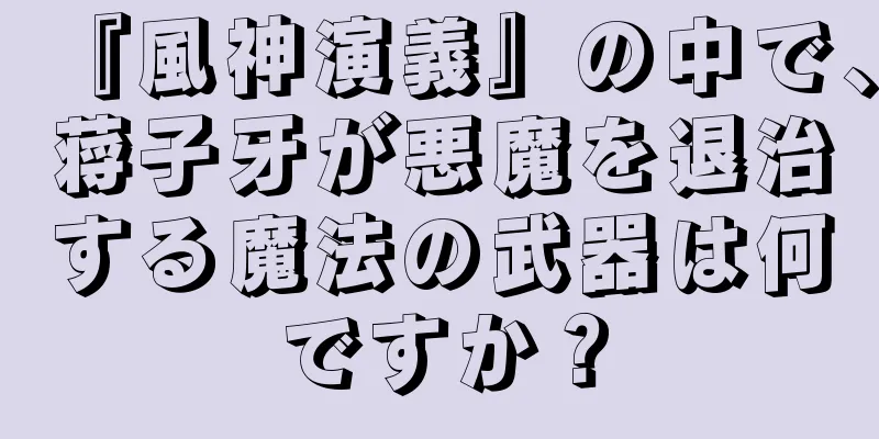 『風神演義』の中で、蒋子牙が悪魔を退治する魔法の武器は何ですか？