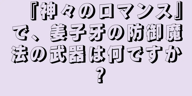 『神々のロマンス』で、姜子牙の防御魔法の武器は何ですか？