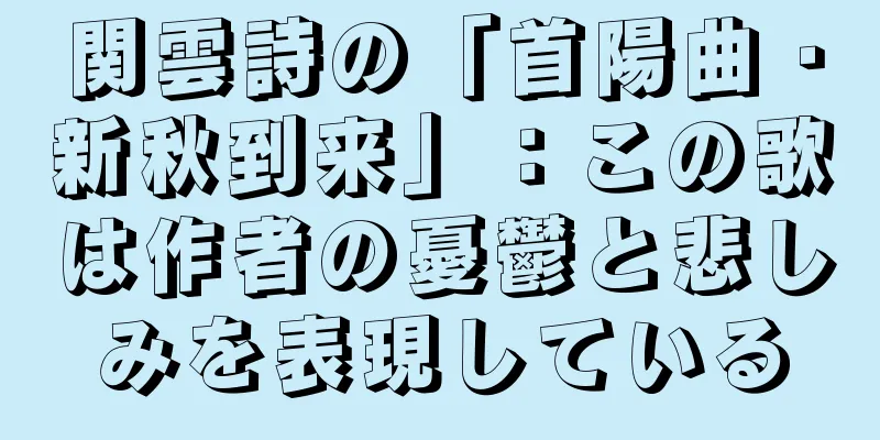 関雲詩の「首陽曲・新秋到来」：この歌は作者の憂鬱と悲しみを表現している