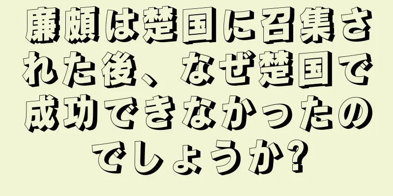 廉頗は楚国に召集された後、なぜ楚国で成功できなかったのでしょうか?