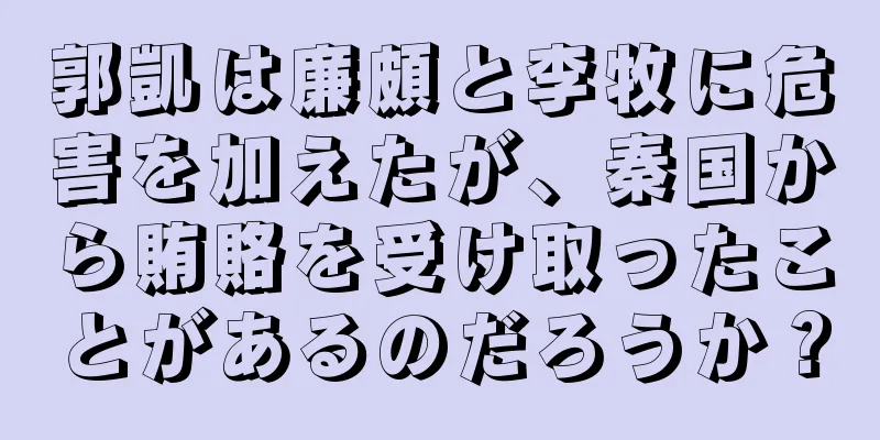 郭凱は廉頗と李牧に危害を加えたが、秦国から賄賂を受け取ったことがあるのだろうか？