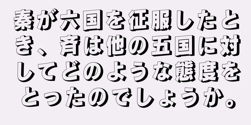 秦が六国を征服したとき、斉は他の五国に対してどのような態度をとったのでしょうか。