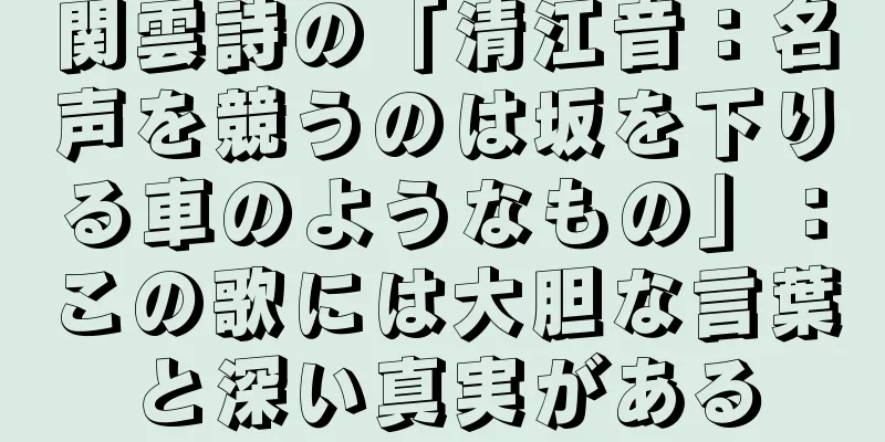 関雲詩の「清江音：名声を競うのは坂を下りる車のようなもの」：この歌には大胆な言葉と深い真実がある
