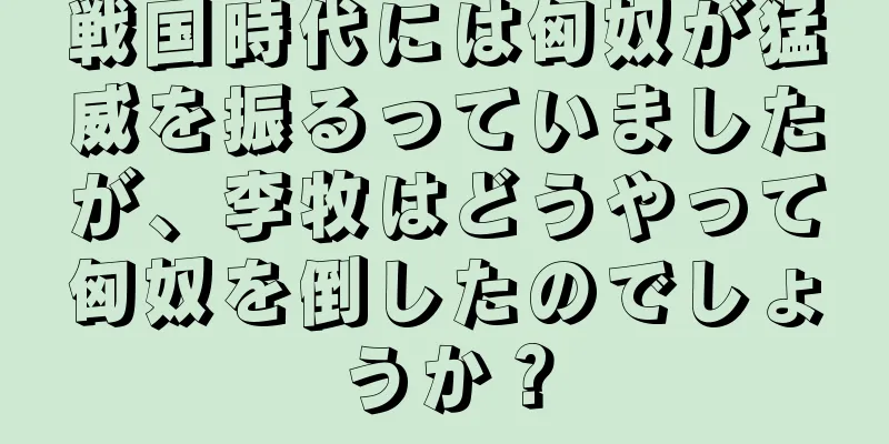 戦国時代には匈奴が猛威を振るっていましたが、李牧はどうやって匈奴を倒したのでしょうか？