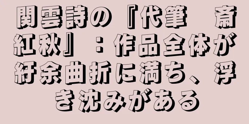 関雲詩の『代筆　斎紅秋』：作品全体が紆余曲折に満ち、浮き沈みがある