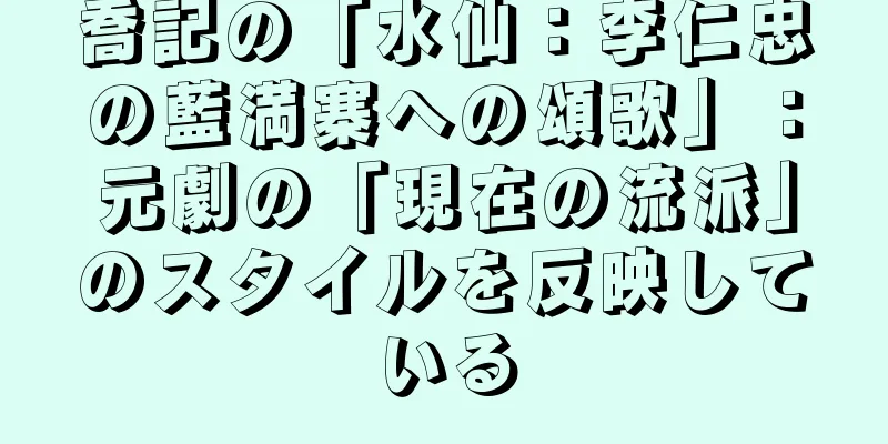 喬記の「水仙：李仁忠の藍満寨への頌歌」：元劇の「現在の流派」のスタイルを反映している