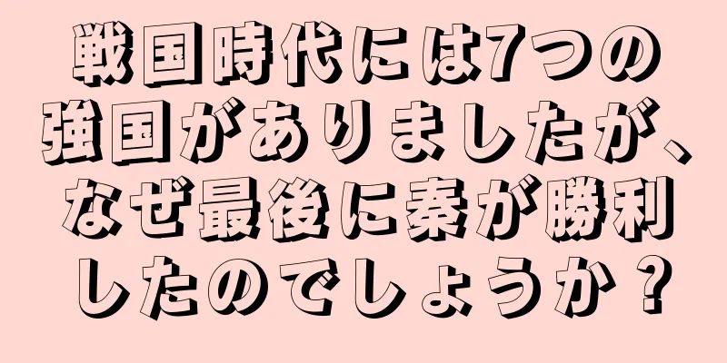 戦国時代には7つの強国がありましたが、なぜ最後に秦が勝利したのでしょうか？