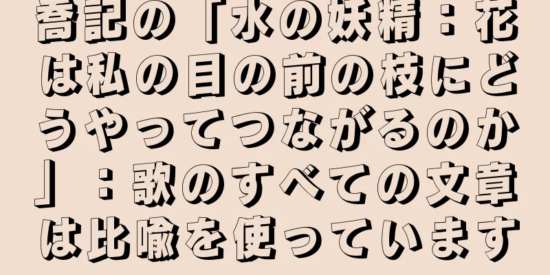 喬記の「水の妖精：花は私の目の前の枝にどうやってつながるのか」：歌のすべての文章は比喩を使っています