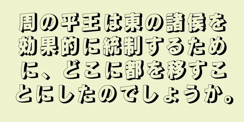 周の平王は東の諸侯を効果的に統制するために、どこに都を移すことにしたのでしょうか。