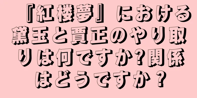 『紅楼夢』における黛玉と賈正のやり取りは何ですか?関係はどうですか？
