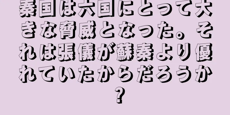 秦国は六国にとって大きな脅威となった。それは張儀が蘇秦より優れていたからだろうか？