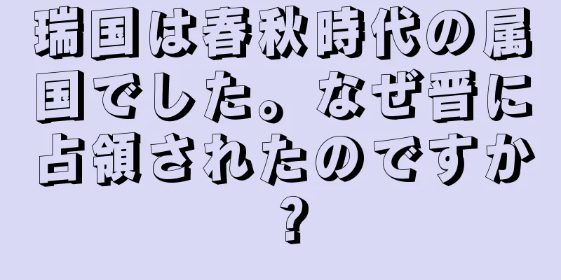瑞国は春秋時代の属国でした。なぜ晋に占領されたのですか？