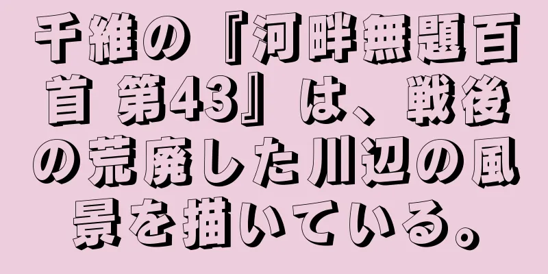 千維の『河畔無題百首 第43』は、戦後の荒廃した川辺の風景を描いている。