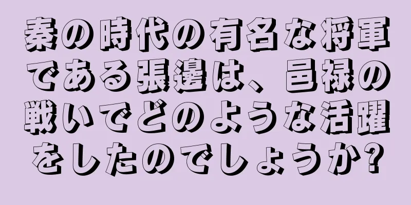 秦の時代の有名な将軍である張邊は、邑禄の戦いでどのような活躍をしたのでしょうか?