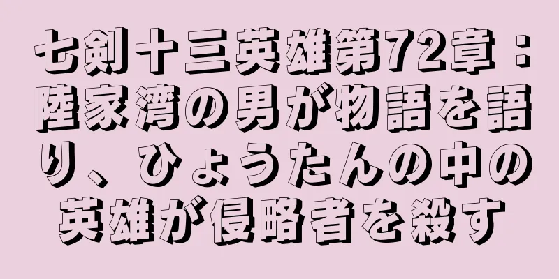 七剣十三英雄第72章：陸家湾の男が物語を語り、ひょうたんの中の英雄が侵略者を殺す