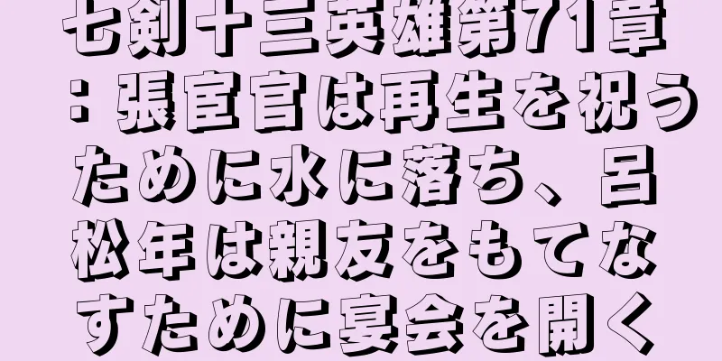七剣十三英雄第71章：張宦官は再生を祝うために水に落ち、呂松年は親友をもてなすために宴会を開く