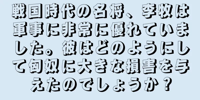 戦国時代の名将、李牧は軍事に非常に優れていました。彼はどのようにして匈奴に大きな損害を与えたのでしょうか？